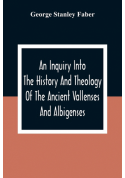 An Inquiry Into The History And Theology Of The Ancient Vallenses And Albigenses