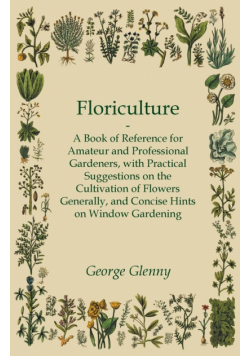 Floriculture - A Book of Reference for Amateur and Professional Gardeners with Practical Suggestions on the Cultivation of Flowers Generally and Concise Hints on Window Gardening