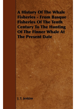 A History of the Whale Fisheries - From Basque Fisheries of the Tenth Century to the Hunting of the Finner Whale at the Present Date