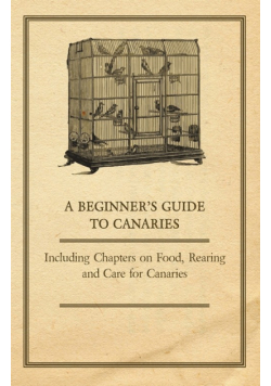 A Beginner's Guide to Canaries - Including Chapters on Food, Rearing and Care for Canaries