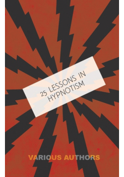 25 Lessons in Hypnotism - Being the Most Perfect, Complete, Easily Learned and Comprehensive Course in the World.
