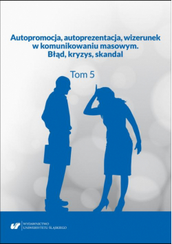Autopromocja, autoprezentacja, wizerunek w komunikowaniu masowym. Błąd, kryzys, skandal. T. 5
