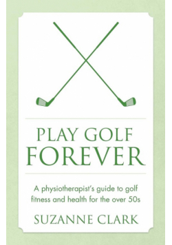 Play Golf Forever - a physiotherapist's guide to golf fitness and health for the over 50s