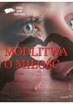 Modlitwa o miłość Edycja pierwsza Antologia poetów współczesnych