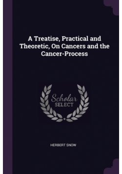 A Treatise, Practical and Theoretic, On Cancers and the Cancer-Process