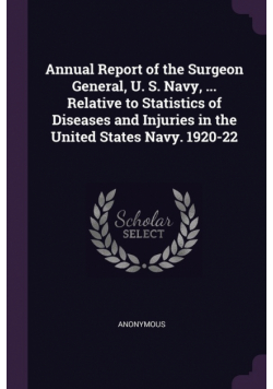 Annual Report of the Surgeon General, U. S. Navy, ... Relative to Statistics of Diseases and Injuries in the United States Navy. 1920-22