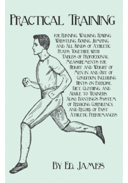 Practical Training for Running, Walking, Rowing, Wrestling, Boxing, Jumping, and All Kinds of Athletic Feats; Together with Tables of Proportional Measurements for Height and Weight of Men in and Out of Condition; Including Hints on Exercise, Diet, Clothi