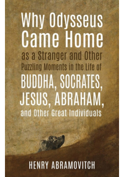 Why Odysseus Came Home as a Stranger and Other Puzzling Moments in the Life of Buddha, Socrates, Jesus, Abraham, and other Great Individuals