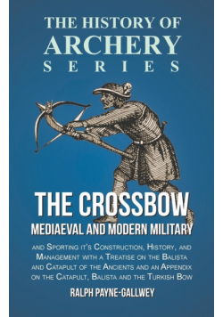The Crossbow - Mediaeval and Modern Military and Sporting it's Construction, History, and Management