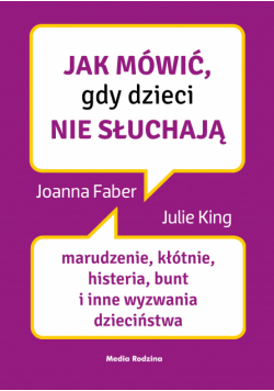 Jak mówić, gdy dzieci nie słuchają. Marudzenie, kłótnie, histeria, bunt i inne wyzwania dzieciństwa
