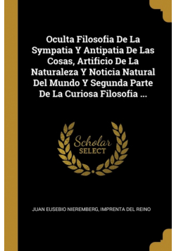 Oculta Filosofia De La Sympatia Y Antipatia De Las Cosas, Artificio De La Naturaleza Y Noticia Natural Del Mundo Y Segunda Parte De La Curiosa Filosofia ...