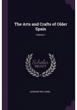The Arts and Crafts of Older Spain; Volume 1