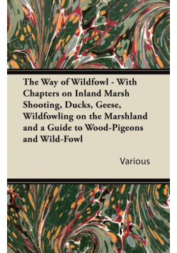 The Way of Wildfowl - With Chapters on Inland Marsh Shooting, Ducks, Geese, Wildfowling on the Marshland and a Guide to Wood-Pigeons and Wild-Fowl