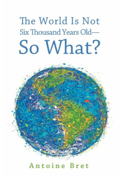 The World Is Not Six Thousand Years Old--So What?