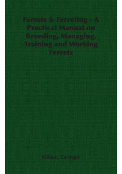 Ferrets & Ferreting - A Practical Manual on Breeding, Managing, Training and Working Ferrets