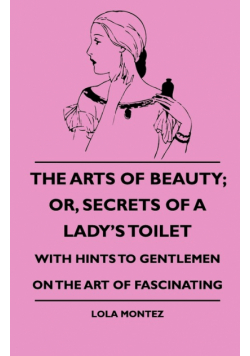 The Arts Of Beauty; Or, Secrets Of A Lady's Toilet - With Hints To Gentlemen On The Art Of Fascinating