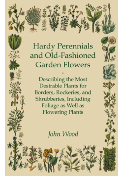 Hardy Perennials and Old-Fashioned Garden Flowers;Describing the Most Desirable Plants for Borders, Rockeries, and Shrubberies, Including Foliage as Well as Flowering Plants