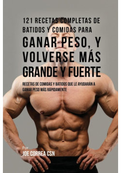 121 Recetas Completas de Batidos Y Comidas Para Ganar Peso, y Volverse Más Grande y Fuerte