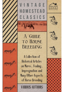 A Guide to Horse Breeding - A Collection of Historical Articles on Mares, Foaling, Impregnation and Many Other Aspects of Horse Breeding