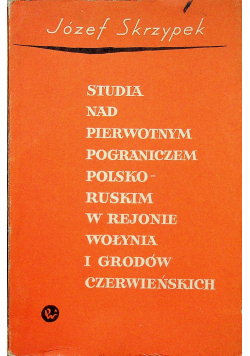 Studia nad pierwotnym pograniczem polsko ruskim w rejonie Wołynia i Grodów Czerwieńskimch