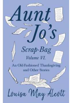Aunt Jo's Scrap-Bag Volume VI;An Old-Fashioned Thanksgiving, and Other Stories