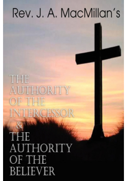 REV. J. A. MacMillan's the Authority of the Intercessor & the Authority of the Believer
