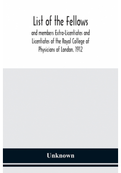 List of the fellows and members Extra-Licentiates and Licentiates of the Royal College of Physicians of London. 1912