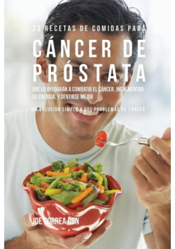 33 Recetas de Comidas Para Cáncer de Próstata Que Lo Ayudarán A Combatir El Cáncer, Incrementar Su Energía, y Sentirse Mejor