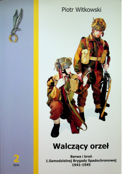 Walczący orzeł Barwa i broń 1 Samodzielnej Brygady Spadochronowej 1941  1945 tom 2