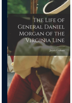 The Life of General Daniel Morgan of the Virginia Line