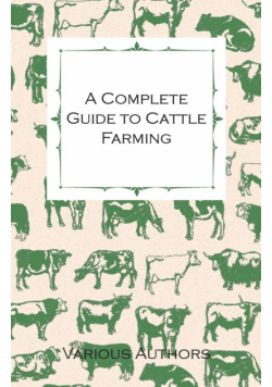 A Complete Guide to Cattle Farming - A Collection of Articles on Housing, Feeding, Breeding, Health and Other Aspects of Keeping Cattle