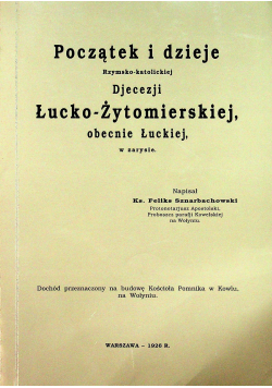 Początek i dzieje Rzymsko  katolickiej Diecezji Łucko  Żytomierskiej obecnie Łuckiej w zarysie Reprint z 1926r