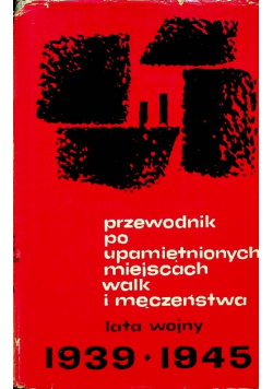 Przewodnik po upamiętnionych miejscach walk i męczeństwa lata wojny 1939 - 1945