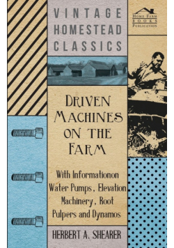Driven Machines on the Farm - With Information on Water Pumps, Elevation Machinery, Root Pulpers and Dynamos