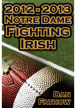 2012 - 2013 Undefeated Notre Dame Fighting Irish - Beating All Odds, the Road to the BCS Championship Game, & a College Football Legacy