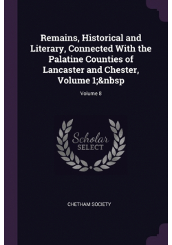 Remains, Historical and Literary, Connected With the Palatine Counties of Lancaster and Chester, Volume 1;&nbsp; Volume 8