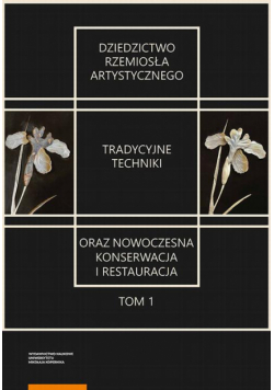 Dziedzictwo rzemiosła artystycznego – tradycyjne techniki oraz nowoczesna konserwacja i restauracja. Tom 1