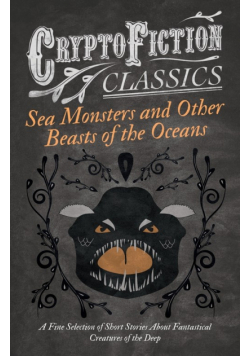 Sea Monsters and Other Beasts of the Oceans - A Fine Selection of Short Stories About Fantastical Creatures of the Deep (Cryptofiction Classics)