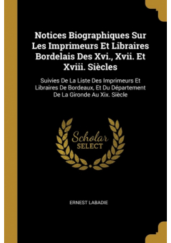 Notices Biographiques Sur Les Imprimeurs Et Libraires Bordelais Des Xvi., Xvii. Et Xviii. Siècles