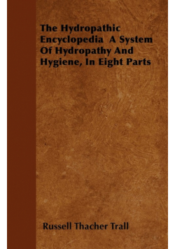 The Hydropathic Encyclopedia  A System Of Hydropathy And Hygiene, In Eight Parts