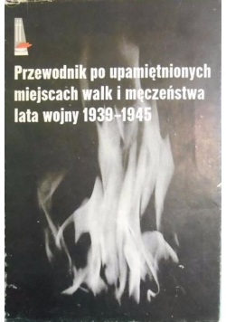 Przewodnik po upamiętnionych miejscach walk i męczeństwa lata wojny 1939-1945
