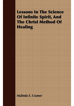 Lessons in the Science of Infinite Spirit and the Christ Method of Healing; With an Essay from The People's Idea of God, It's Effect on Health and Christianity By Mary Baker Eddy