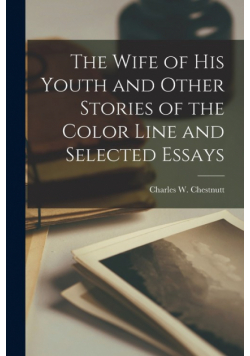 The Wife of his Youth and Other Stories of the Color Line and Selected Essays