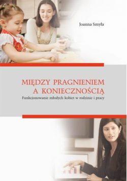 Między pragnieniem a koniecznością. Funkcjonowanie młodych kobiet w rodzinie i pracy