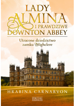 Lady Almina i prawdziwe Downton Abbey. Utracone dziedzictwo zamku Highclere.