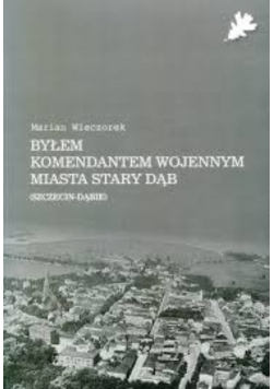 Byłem komendantem wojennym miasta Stary Dąb