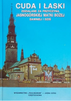 Cuda i łaski zdziałane za przyczyną Jasnogórskiej Matki Bożej dawniej i dziś