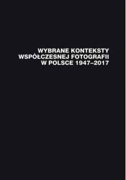 Wybrane konteksty współczesnej fotografii w Polsce 1947–2017