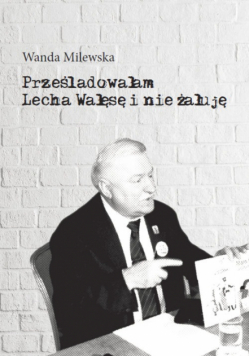 Prześladowałam Lecha Wałęsę i nie żałuję