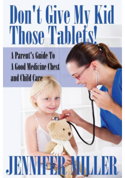 Don't Give My Kid Those Tablets! a Parent's Guide to a Good Medicine Chest and Child Care